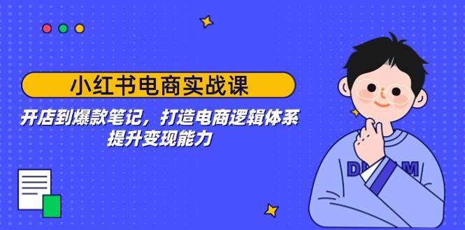 小红书电商实战课：开店到爆款笔记，打造电商逻辑体系，提升变现能力-低成本创业项目大全｜短视频带货+AI副业变现｜知行创业网