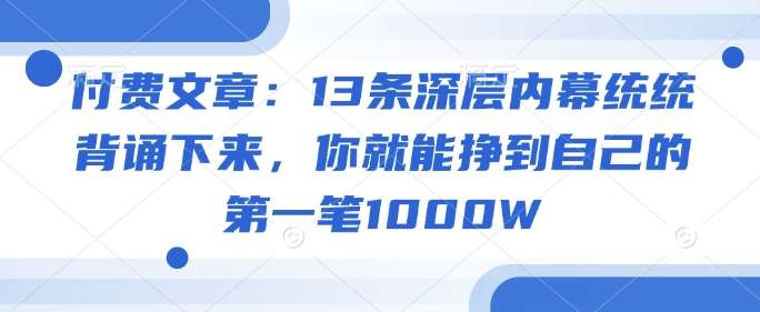 付费文章：13条深层内幕统统背诵下来，你就能挣到自己的第一笔1000W-低成本创业项目大全｜短视频带货+AI副业变现｜知行创业网