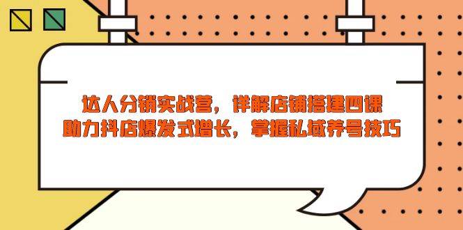 （13969期）达人分销实战营，店铺搭建四课，助力抖店爆发式增长，掌握私域养号技巧-低成本创业项目大全｜短视频带货+AI副业变现｜知行创业网