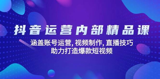 抖音运营内部精品课：涵盖账号运营, 视频制作, 直播技巧, 助力打造爆款短视频-低成本创业项目大全｜短视频带货+AI副业变现｜知行创业网