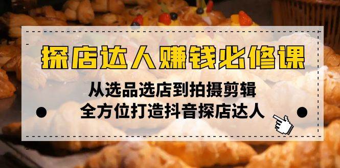 （13971期）探店达人赚钱必修课，从选品选店到拍摄剪辑，全方位打造抖音探店达人-低成本创业项目大全｜短视频带货+AI副业变现｜知行创业网