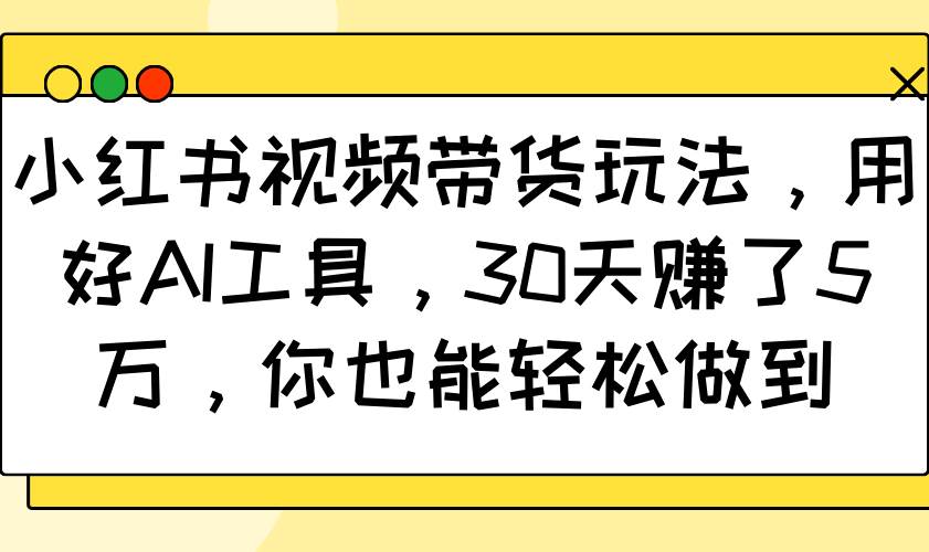 小红书视频带货玩法，用好AI工具，30天赚了5万，你也能轻松做到-低成本创业项目大全｜短视频带货+AI副业变现｜知行创业网