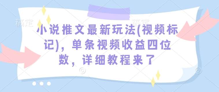小说推文最新玩法(视频标记)，单条视频收益四位数，详细教程来了-低成本创业项目大全｜短视频带货+AI副业变现｜知行创业网