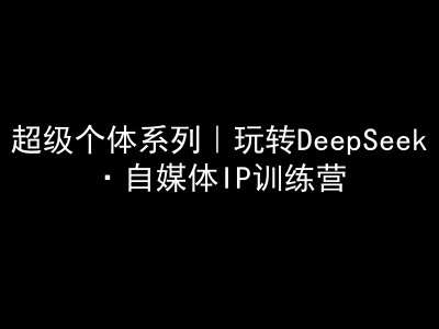 超级个体系列，玩转DeepSeek·自媒体IP训练营，deepseek教程-低成本创业项目大全｜短视频带货+AI副业变现｜知行创业网