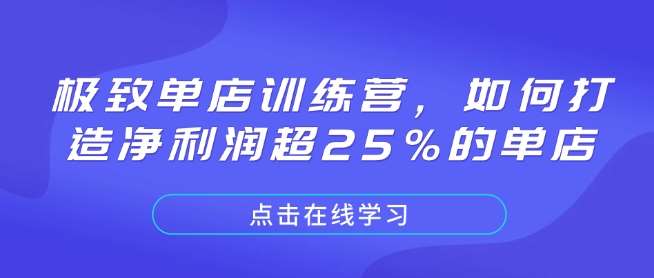 极致单店训练营，如何打造净利润超25%的单店-低成本创业项目大全｜短视频带货+AI副业变现｜知行创业网