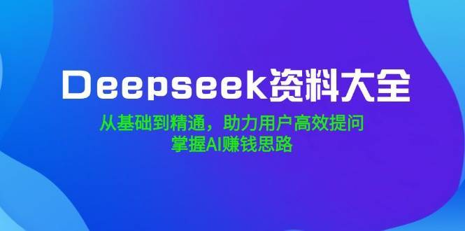Deepseek资料大全，从基础到精通，助力用户高效提问，掌握AI赚钱思路-低成本创业项目大全｜短视频带货+AI副业变现｜知行创业网