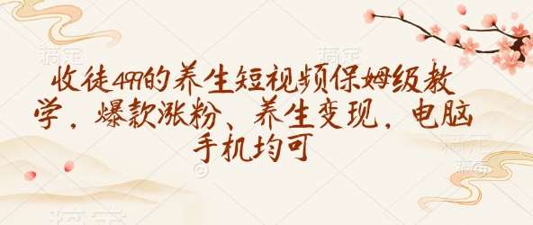 收徒499的养生短视频保姆级教学，爆款涨粉、养生变现，电脑手机均可-低成本创业项目大全｜短视频带货+AI副业变现｜知行创业网