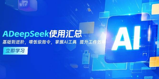 （14216期）DeepSeek使用汇总，基础到进阶，提示词技巧，掌握AI工具  提升工作效率-低成本创业项目大全｜短视频带货+AI副业变现｜知行创业网