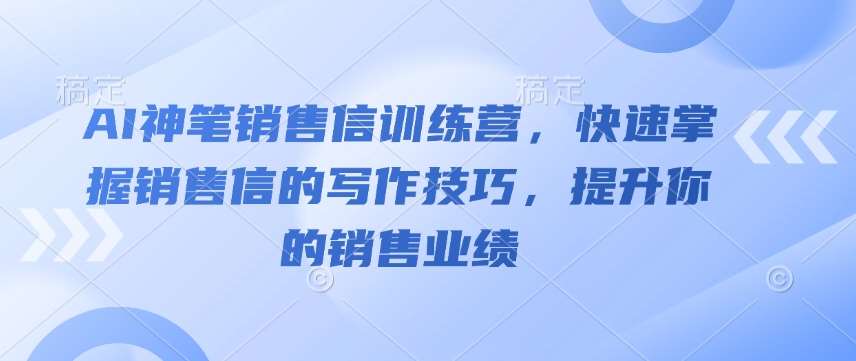 AI神笔销售信训练营，快速掌握销售信的写作技巧，提升你的销售业绩-低成本创业项目大全｜短视频带货+AI副业变现｜知行创业网