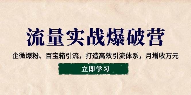 流量实战爆破营：企微爆粉、百宝箱引流，打造高效引流体系，月增收万元-低成本创业项目大全｜短视频带货+AI副业变现｜知行创业网