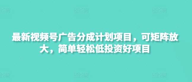 最新视频号广告分成计划项目，可矩阵放大，简单轻松低投资好项目-低成本创业项目大全｜短视频带货+AI副业变现｜知行创业网