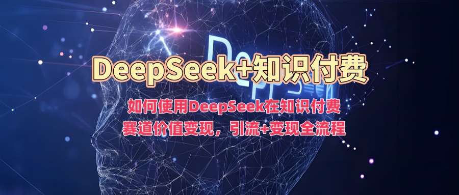如何使用DeepSeek在知识付费赛道价值变现，引流+变现全流程-低成本创业项目大全｜短视频带货+AI副业变现｜知行创业网
