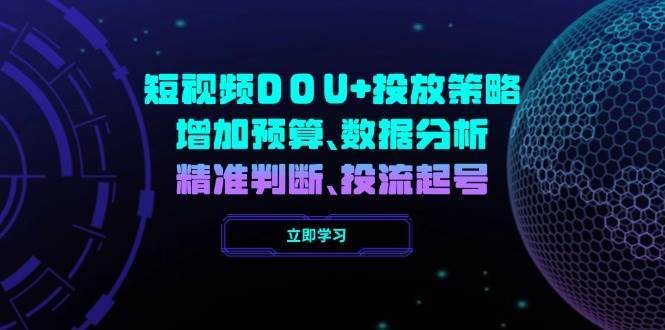 短视频DOU+投放策略，增加预算、数据分析、精准判断，投流起号-低成本创业项目大全｜短视频带货+AI副业变现｜知行创业网
