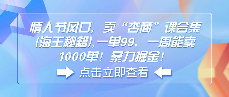 （14158期）情人节风口，卖“杏商”课合集(海王秘籍),一单99，一周能卖1000单！暴…-低成本创业项目大全｜短视频带货+AI副业变现｜知行创业网