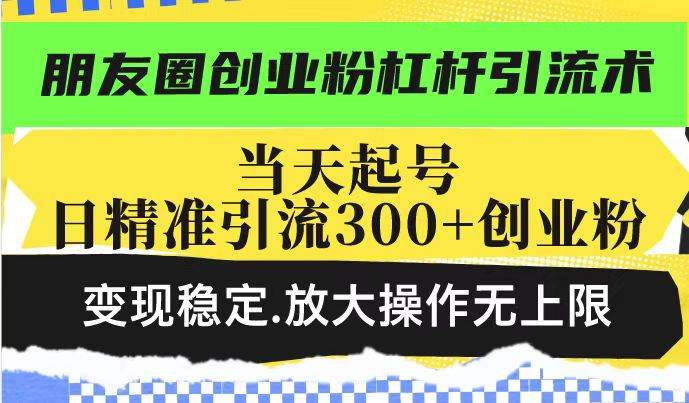 （14200期）朋友圈创业粉杠杆引流术，投产高轻松日引300+创业粉，变现稳定.放大操…-低成本创业项目大全｜短视频带货+AI副业变现｜知行创业网