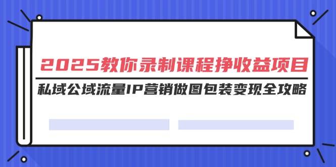 （14486期）2025教你录制课程挣收益项目，私域公域流量IP营销做图包装变现全攻略-低成本创业项目大全｜短视频带货+AI副业变现｜知行创业网