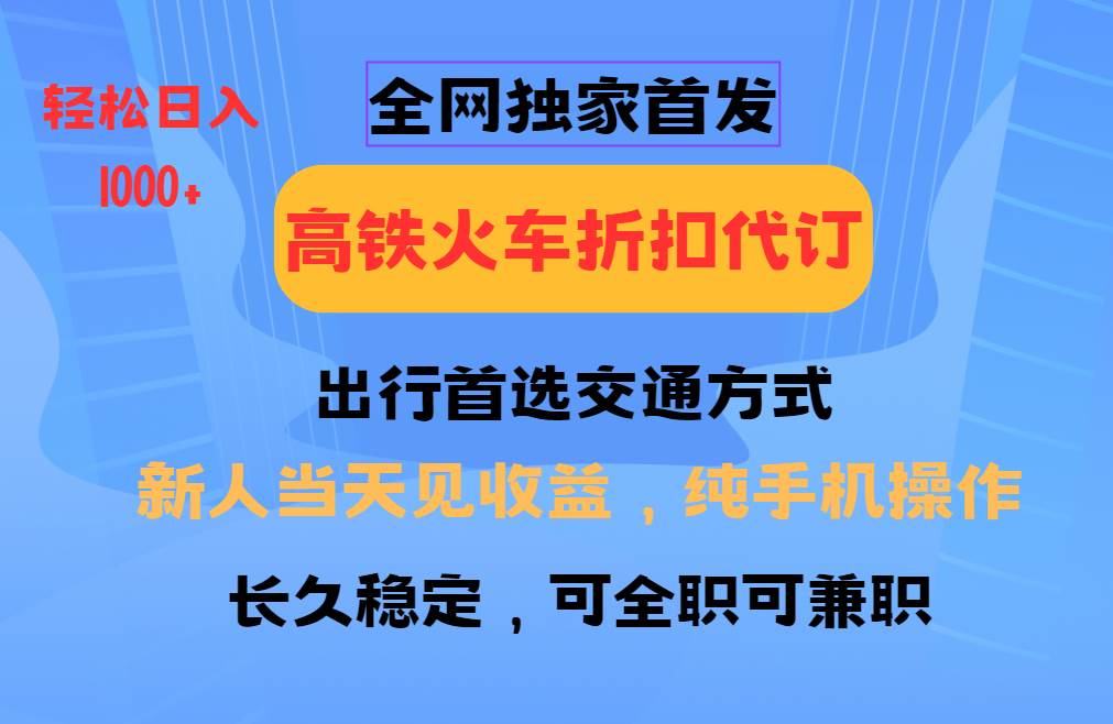 全网独家首发   全国高铁火车折扣代订   新手当日变现  纯手机操作 日入1000+-低成本创业项目大全｜短视频带货+AI副业变现｜知行创业网