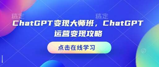 ChatGPT变现大师班，ChatGPT运营变现攻略-低成本创业项目大全｜短视频带货+AI副业变现｜知行创业网