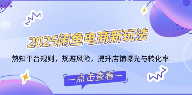 （14232期）2025闲鱼电商新玩法，熟知平台规则，规避风险，提升店铺曝光与转化率-低成本创业项目大全｜短视频带货+AI副业变现｜知行创业网