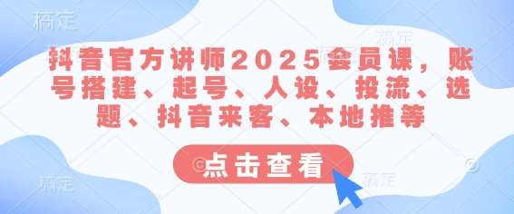 抖音官方讲师2025会员课，账号搭建、起号、人设、投流、选题、抖音来客、本地推等-低成本创业项目大全｜短视频带货+AI副业变现｜知行创业网