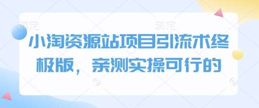 小淘资源站项目引流术终极版，亲测实操可行的-低成本创业项目大全｜短视频带货+AI副业变现｜知行创业网