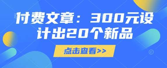 付费文章：300元设计出20个新品-低成本创业项目大全｜短视频带货+AI副业变现｜知行创业网