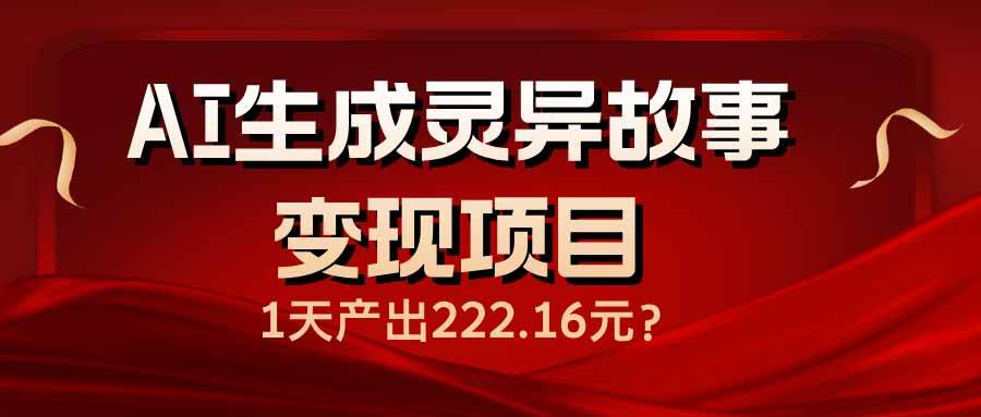 （14261期）AI生成灵异故事变现项目，1天产出222.16元-低成本创业项目大全｜短视频带货+AI副业变现｜知行创业网