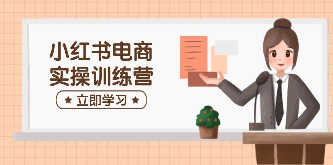 （14409期）小红书电商实操训练营：涵盖开店、选品、笔记制作等，助你快速上手-低成本创业项目大全｜短视频带货+AI副业变现｜知行创业网