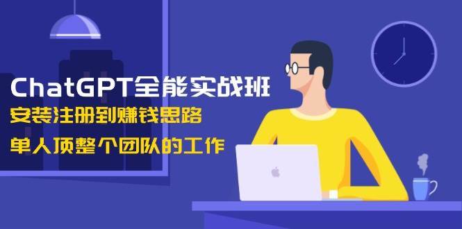 ChatGPT全能实战班，安装注册到赚钱思路，单人顶整个团队的工作-低成本创业项目大全｜短视频带货+AI副业变现｜知行创业网