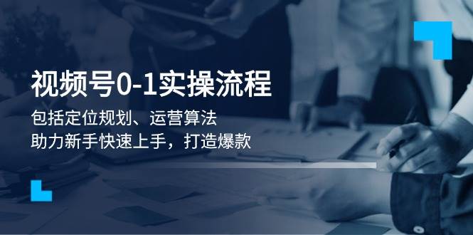（13984期）视频号0-1实战流程，包括定位规划、运营算法，助力新手快速上手，打造爆款-低成本创业项目大全｜短视频带货+AI副业变现｜知行创业网