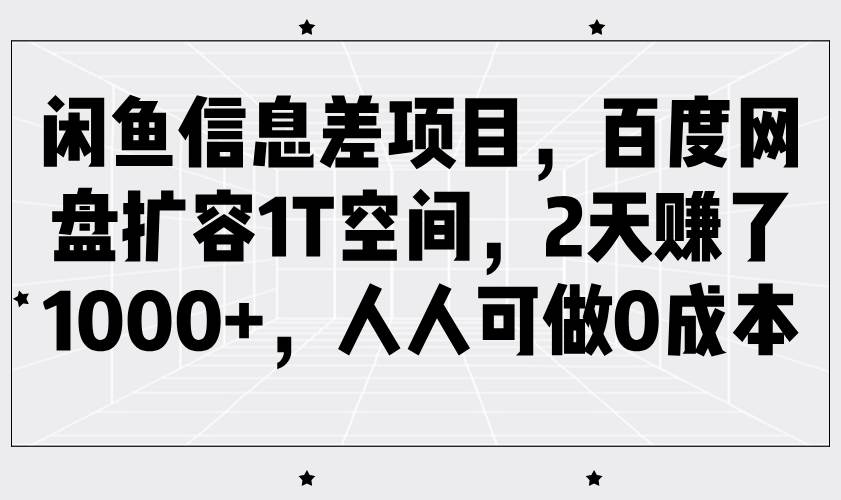 闲鱼信息差项目，百度网盘扩容1T空间，2天赚了1000+，人人可做0成本-低成本创业项目大全｜短视频带货+AI副业变现｜知行创业网
