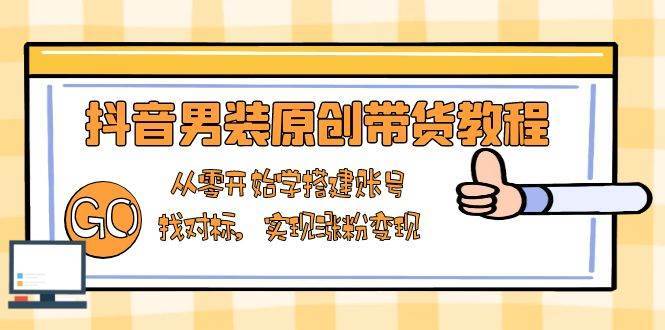 抖音男装原创带货教程：从零开始学搭建账号，找对标，实现涨粉变现-低成本创业项目大全｜短视频带货+AI副业变现｜知行创业网