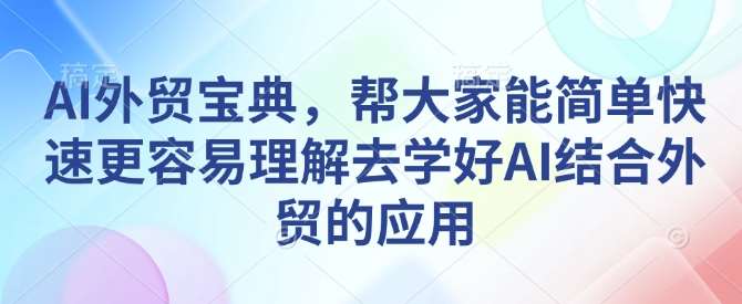 AI外贸宝典，帮大家能简单快速更容易理解去学好AI结合外贸的应用-低成本创业项目大全｜短视频带货+AI副业变现｜知行创业网