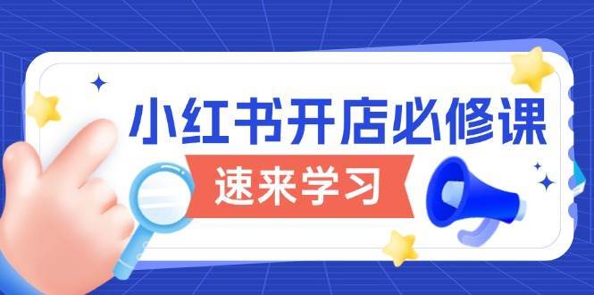 小红书开店必修课，详解开店流程与玩法规则，开启电商变现之旅-低成本创业项目大全｜短视频带货+AI副业变现｜知行创业网