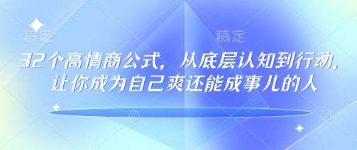 32个高情商公式，​从底层认知到行动，让你成为自己爽还能成事儿的人，133节完整版-低成本创业项目大全｜短视频带货+AI副业变现｜知行创业网