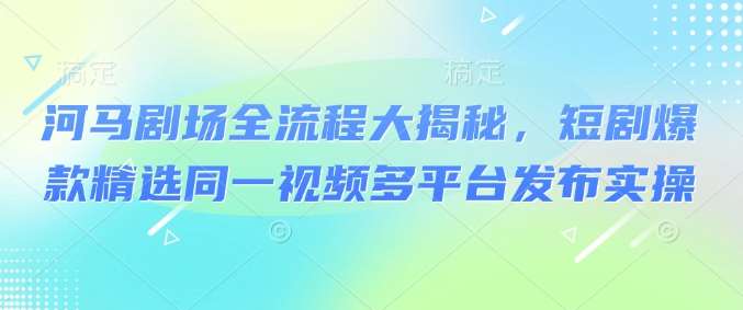 河马剧场全流程大揭秘，短剧爆款精选同一视频多平台发布实操-低成本创业项目大全｜短视频带货+AI副业变现｜知行创业网