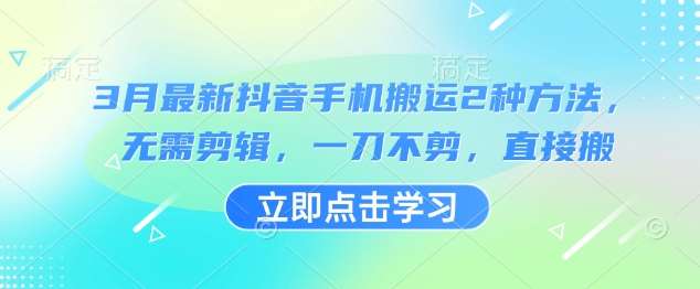 3月最新抖音手机搬运2种方法，无需剪辑，一刀不剪，直接搬-低成本创业项目大全｜短视频带货+AI副业变现｜知行创业网