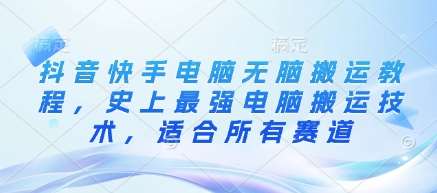 抖音快手电脑无脑搬运教程，史上最强电脑搬运技术，适合所有赛道-低成本创业项目大全｜短视频带货+AI副业变现｜知行创业网