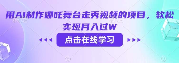 用AI制作哪吒舞台走秀视频的项目，软松实现月入过W-低成本创业项目大全｜短视频带货+AI副业变现｜知行创业网