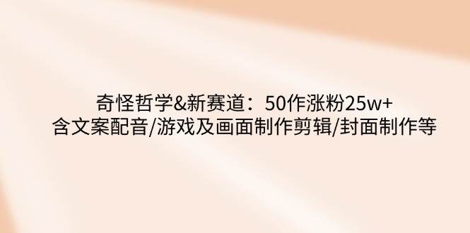 （14480期）奇怪哲学-新赛道：50作涨粉25w+含文案配音/游戏及画面制作剪辑/封面制作等-低成本创业项目大全｜短视频带货+AI副业变现｜知行创业网