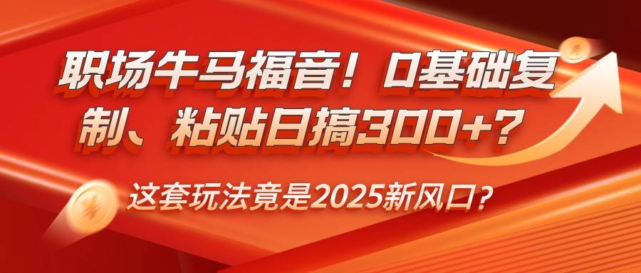 职场牛马福音！0基础复制、粘贴日搞300+？这套玩法竟是2025新风口？-低成本创业项目大全｜短视频带货+AI副业变现｜知行创业网