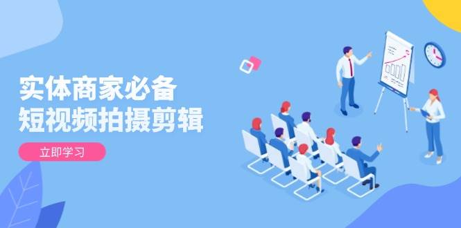 （13955期）实体商家必备！短视频拍摄剪辑，从基础到进阶 全面提升视频质量与获客效果-低成本创业项目大全｜短视频带货+AI副业变现｜知行创业网