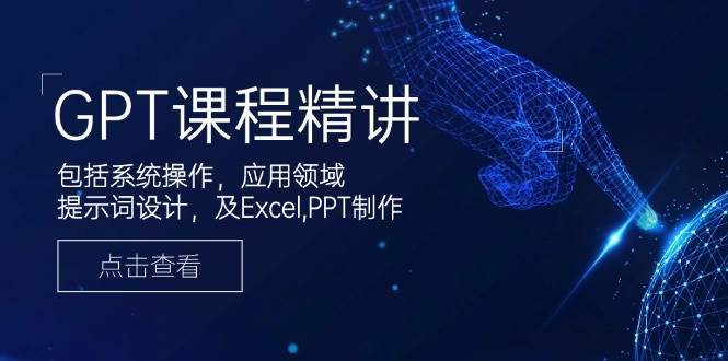 GPT课程精讲，包括系统操作，应用领域，提示词设计，及Excel，PPT制作-低成本创业项目大全｜短视频带货+AI副业变现｜知行创业网