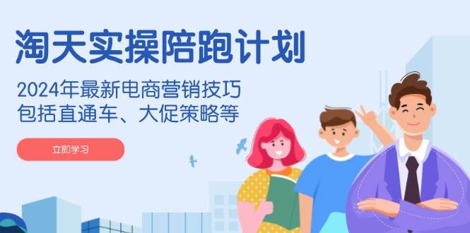 （14008期）淘天实操陪跑计划，2024年最新电商营销技巧，包括直通车、大促策略等-低成本创业项目大全｜短视频带货+AI副业变现｜知行创业网