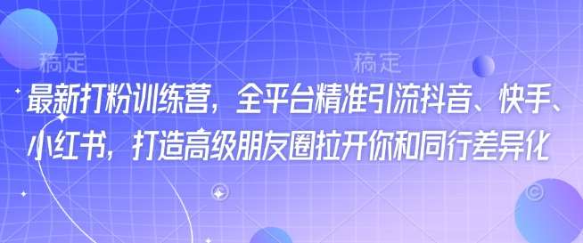 最新打粉训练营，全平台精准引流抖音、快手、小红书，打造高级朋友圈拉开你和同行差异化-低成本创业项目大全｜短视频带货+AI副业变现｜知行创业网