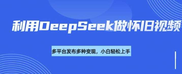 利用DeepSeek做怀旧视频，流量号多渠道变现能力强-低成本创业项目大全｜短视频带货+AI副业变现｜知行创业网