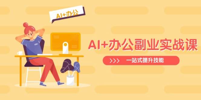 （14535期）AI+办公副业实战课：从Excel到PPT，从行业分析到视频制作，一站式提升技能-低成本创业项目大全｜短视频带货+AI副业变现｜知行创业网