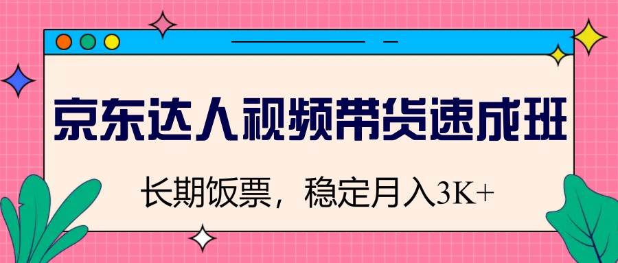 京东达人视频带货速成班，长期饭票，稳定月入3K-低成本创业项目大全｜短视频带货+AI副业变现｜知行创业网