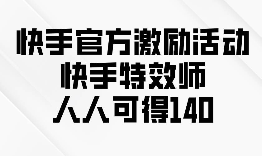 （13903期）快手官方激励活动-快手特效师，人人可得140-低成本创业项目大全｜短视频带货+AI副业变现｜知行创业网