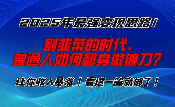2025年最强变现思路，割韭菜的时代， 普通人如何翻身做镰刀？【揭秘】-低成本创业项目大全｜短视频带货+AI副业变现｜知行创业网
